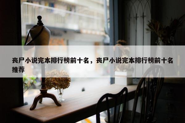 丧尸小说完本排行榜前十名，丧尸小说完本排行榜前十名推荐