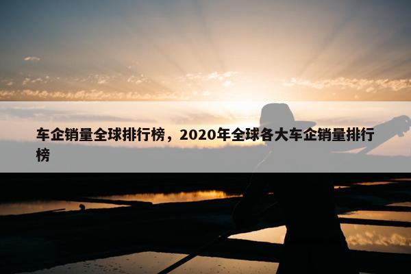 车企销量全球排行榜，2020年全球各大车企销量排行榜