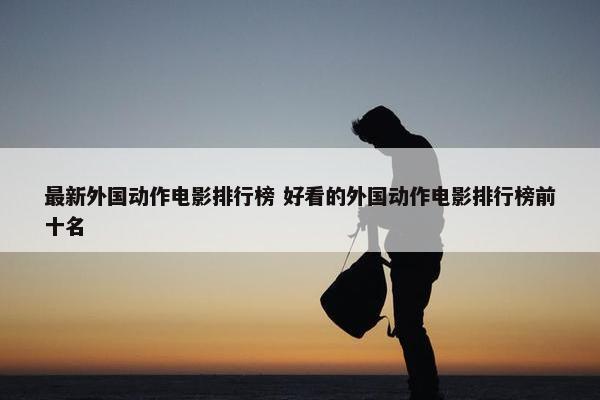 最新外国动作电影排行榜 好看的外国动作电影排行榜前十名