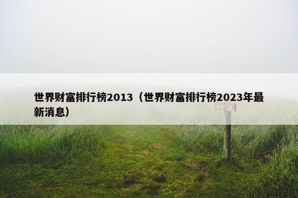 世界财富排行榜2013（世界财富排行榜2023年最新消息）