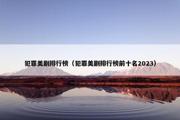 犯罪美剧排行榜（犯罪美剧排行榜前十名2023）