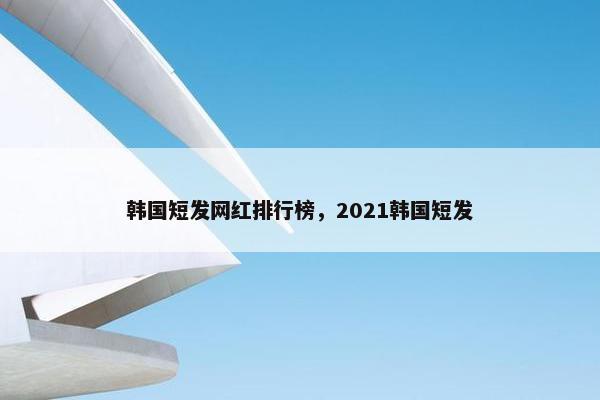 韩国短发网红排行榜，2021韩国短发