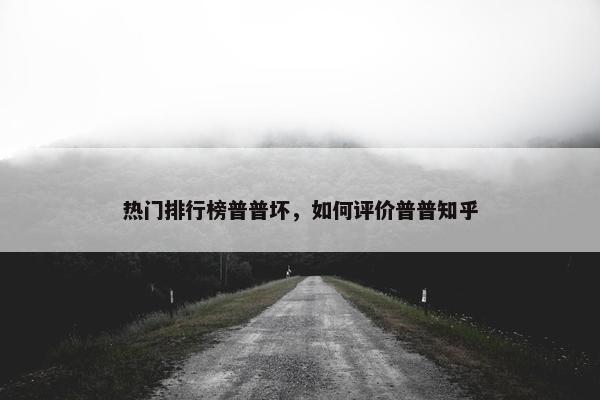 热门排行榜普普坏，如何评价普普知乎