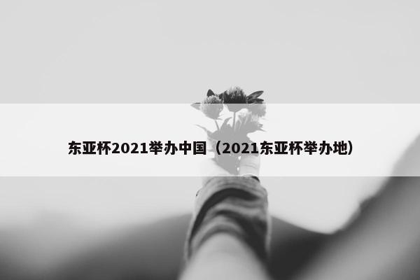 东亚杯2021举办中国（2021东亚杯举办地）