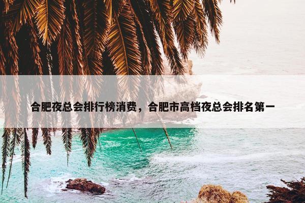 合肥夜总会排行榜消费，合肥市高档夜总会排名第一