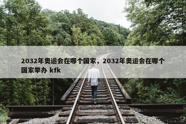 2032年奥运会在哪个国家，2032年奥运会在哪个国家举办 kfk