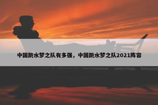 中国跳水梦之队有多强，中国跳水梦之队2021阵容