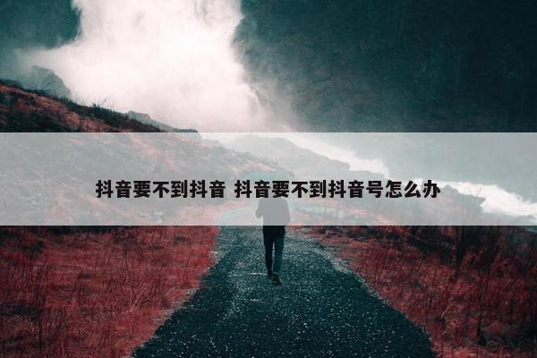 抖音要不到抖音 抖音要不到抖音号怎么办