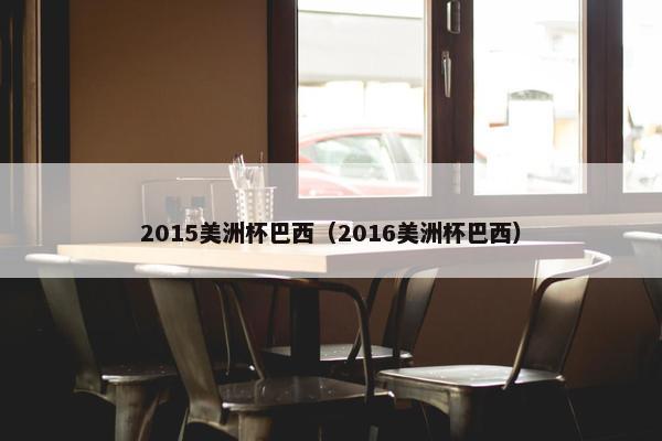 2015美洲杯巴西（2016美洲杯巴西）