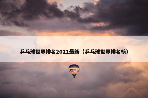 乒乓球世界排名2021最新（乒乓球世界排名榜）