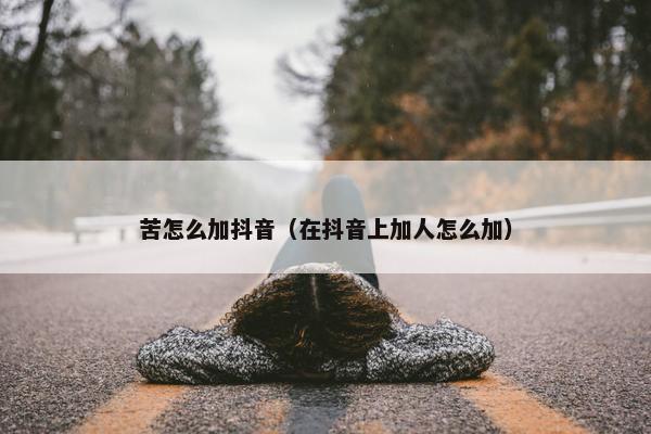 苦怎么加抖音（在抖音上加人怎么加）