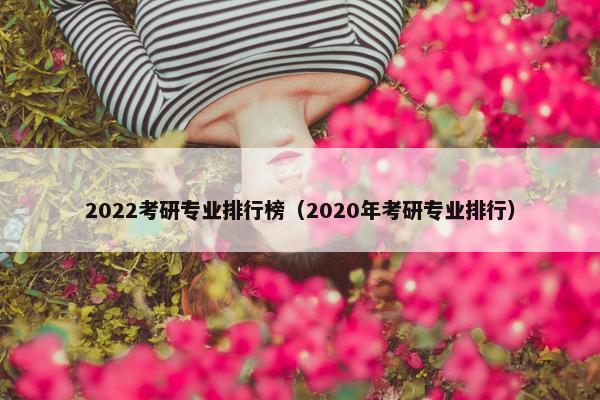 2022考研专业排行榜（2020年考研专业排行）