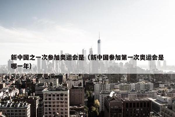 新中国之一次参加奥运会是（新中国参加第一次奥运会是哪一年）