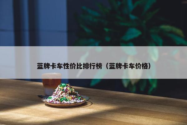 蓝牌卡车性价比排行榜（蓝牌卡车价格）