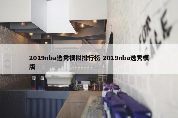 2019nba选秀模拟排行榜 2019nba选秀模版