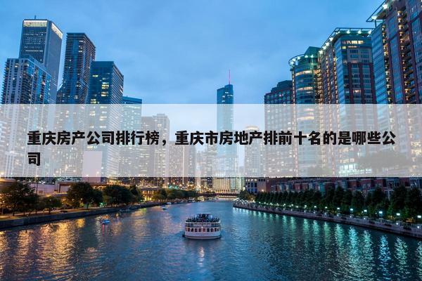 重庆房产公司排行榜，重庆市房地产排前十名的是哪些公司