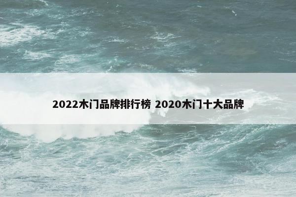 2022木门品牌排行榜 2020木门十大品牌