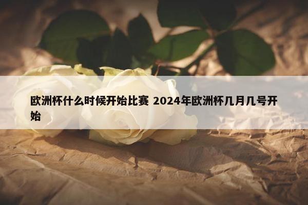 欧洲杯什么时候开始比赛 2024年欧洲杯几月几号开始