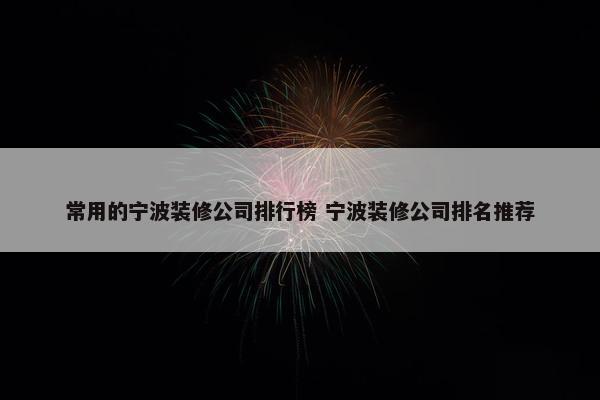 常用的宁波装修公司排行榜 宁波装修公司排名推荐