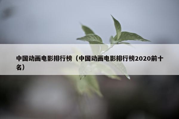 中国动画电影排行榜（中国动画电影排行榜2020前十名）