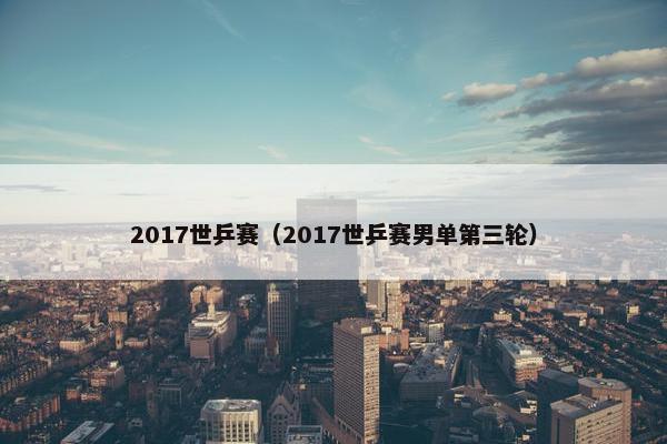 2017世乒赛（2017世乒赛男单第三轮）