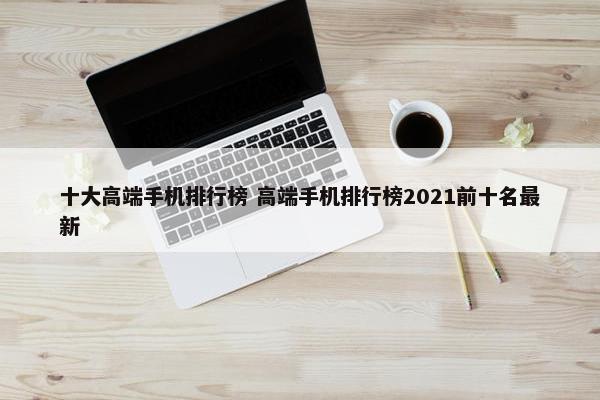 十大高端手机排行榜 高端手机排行榜2021前十名最新