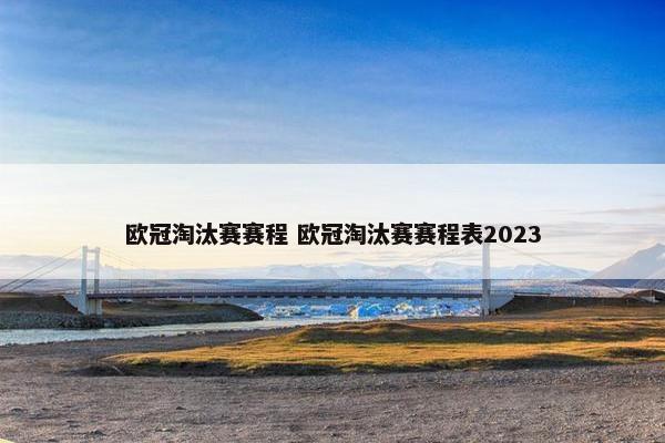 欧冠淘汰赛赛程 欧冠淘汰赛赛程表2023