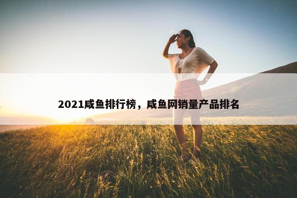 2021咸鱼排行榜，咸鱼网销量产品排名