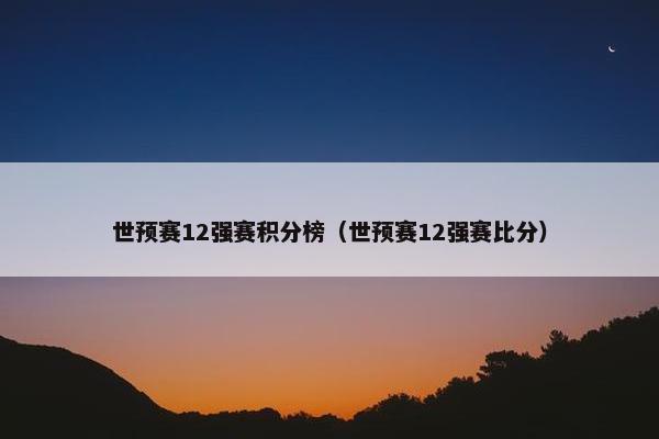 世预赛12强赛积分榜（世预赛12强赛比分）