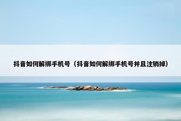 抖音如何解绑手机号（抖音如何解绑手机号并且注销掉）