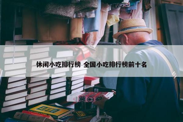 休闲小吃排行榜 全国小吃排行榜前十名