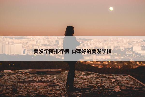 美发学院排行榜 口碑好的美发学校