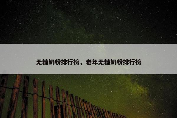 无糖奶粉排行榜，老年无糖奶粉排行榜