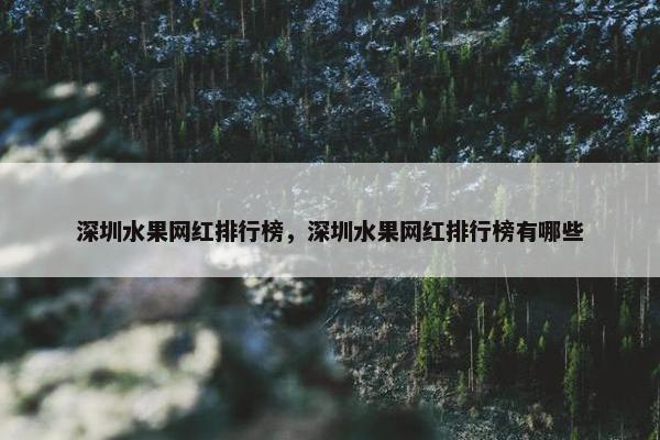 深圳水果网红排行榜，深圳水果网红排行榜有哪些