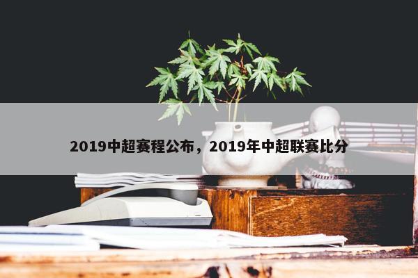 2019中超赛程公布，2019年中超联赛比分