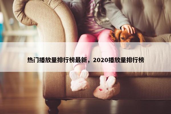 热门播放量排行榜最新，2020播放量排行榜