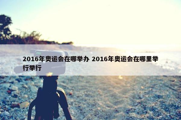 2016年奥运会在哪举办 2016年奥运会在哪里举行举行