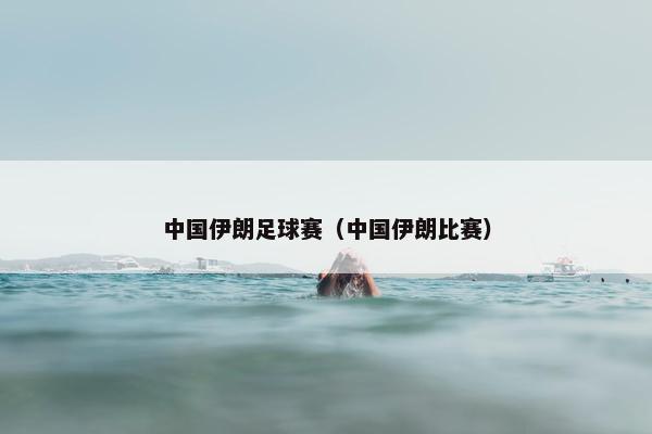 中国伊朗足球赛（中国伊朗比赛）