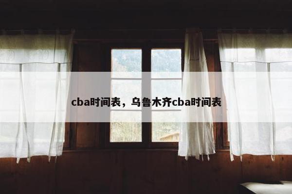 cba时间表，乌鲁木齐cba时间表