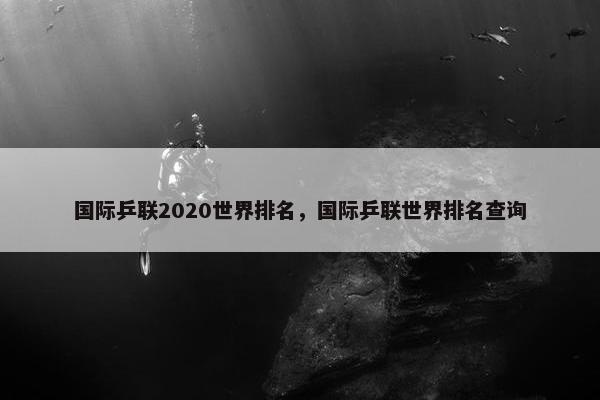 国际乒联2020世界排名，国际乒联世界排名查询