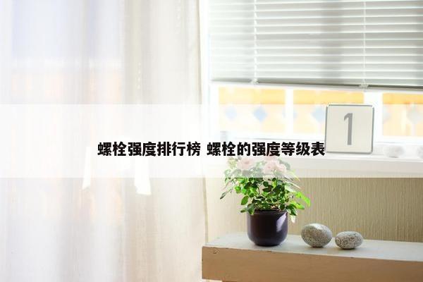 螺栓强度排行榜 螺栓的强度等级表