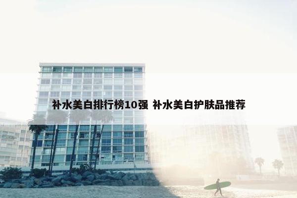 补水美白排行榜10强 补水美白护肤品推荐