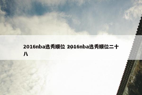 2016nba选秀顺位 2016nba选秀顺位二十八