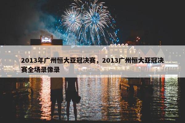 2013年广州恒大亚冠决赛，2013广州恒大亚冠决赛全场录像录