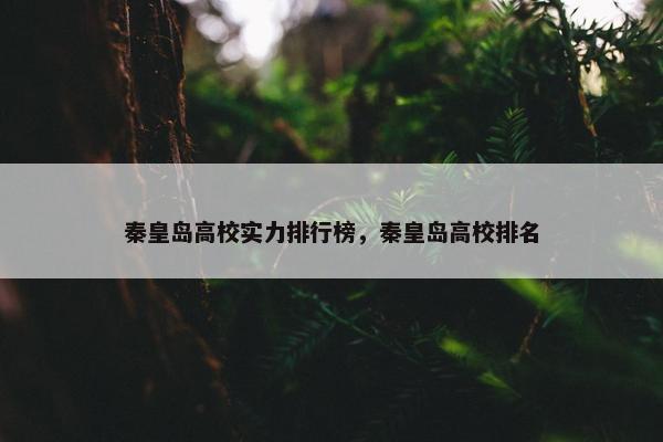 秦皇岛高校实力排行榜，秦皇岛高校排名