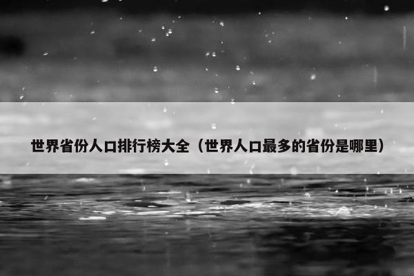 世界省份人口排行榜大全（世界人口最多的省份是哪里）