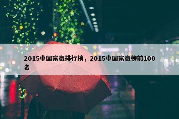 2015中国富豪排行榜，2015中国富豪榜前100名