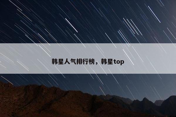 韩星人气排行榜，韩星top