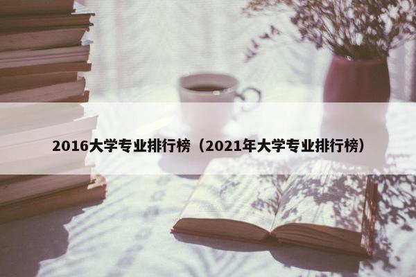 2016大学专业排行榜（2021年大学专业排行榜）