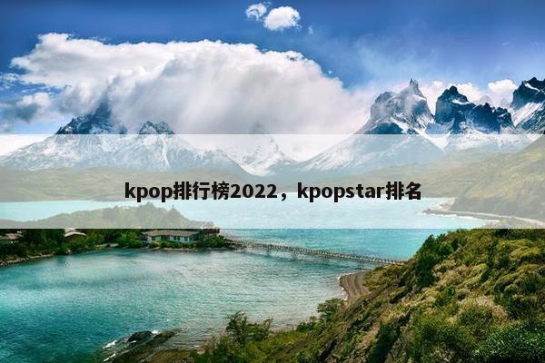 kpop排行榜2022，kpopstar排名